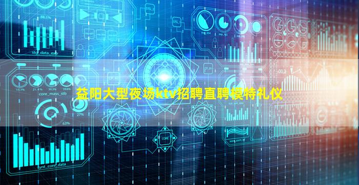 益阳大型夜场ktv招聘直聘模特礼仪